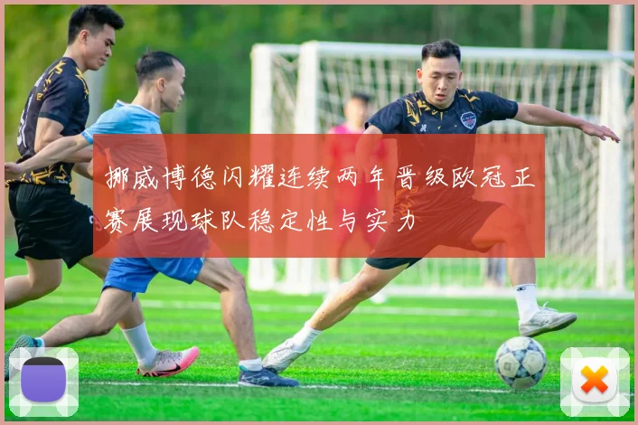 挪威博德闪耀连续两年晋级欧冠正赛展现球队稳定性与实力