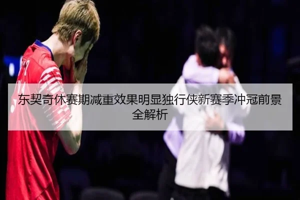 东契奇休赛期减重效果明显独行侠新赛季冲冠前景全解析