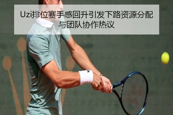 Uzi排位赛手感回升引发下路资源分配与团队协作热议