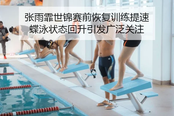张雨霏世锦赛前恢复训练提速 蝶泳状态回升引发广泛关注