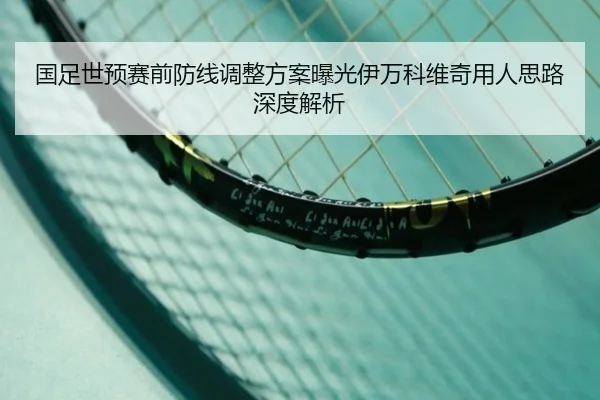 国足世预赛前防线调整方案曝光伊万科维奇用人思路深度解析