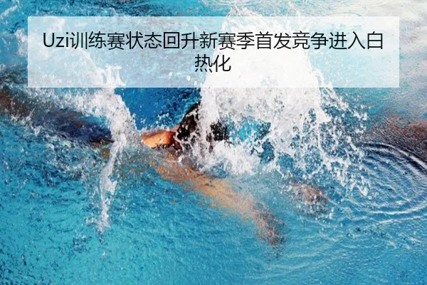 Uzi训练赛状态回升新赛季首发竞争进入白热化