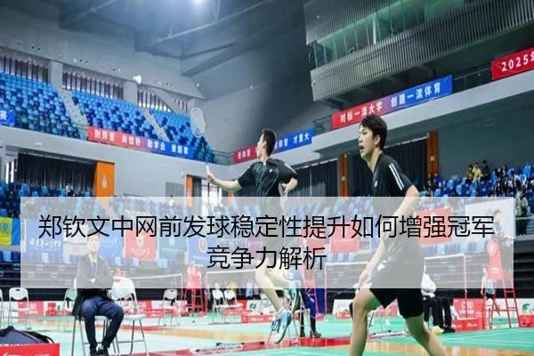 郑钦文中网前发球稳定性提升如何增强冠军竞争力解析